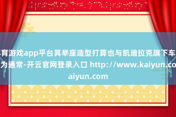 体育游戏app平台其举座造型打算也与凯迪拉克旗下车型较为通常-开云官网登录入口 http://www.kaiyun.com