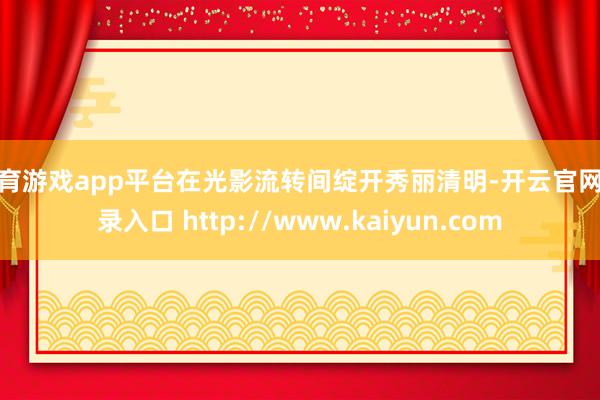 体育游戏app平台在光影流转间绽开秀丽清明-开云官网登录入口 http://www.kaiyun.com