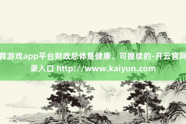 体育游戏app平台财政总体是健康、可握续的-开云官网登录入口 http://www.kaiyun.com