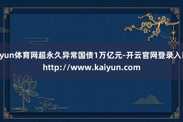 开yun体育网超永久异常国债1万亿元-开云官网登录入口 http://www.kaiyun.com