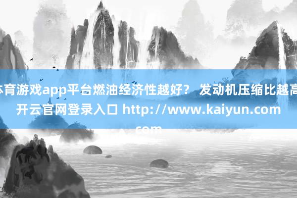 体育游戏app平台燃油经济性越好？ 发动机压缩比越高-开云官网登录入口 http://www.kaiyun.com