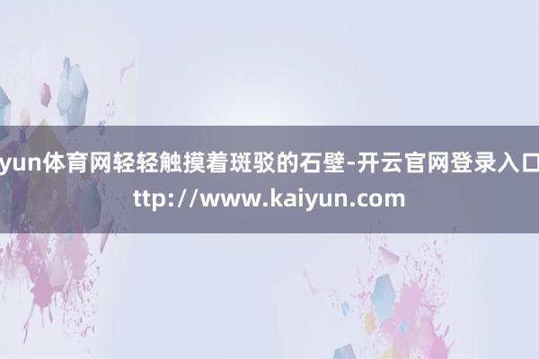 开yun体育网轻轻触摸着斑驳的石壁-开云官网登录入口 http://www.kaiyun.com
