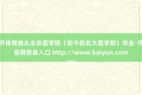 云开体育她从北京医学院（如今的北大医学部）毕业-开云官网登录入口 http://www.kaiyun.com