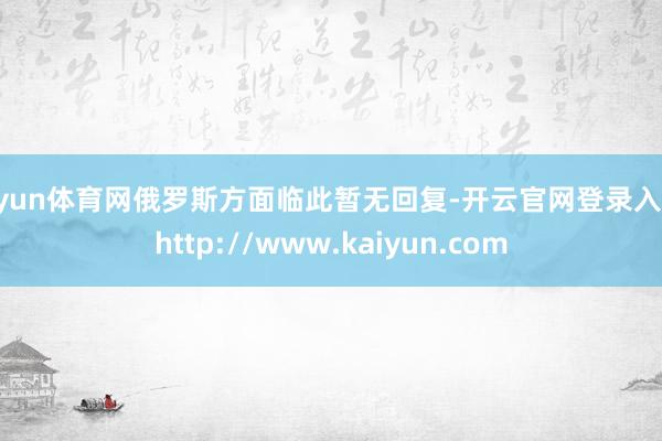 开yun体育网俄罗斯方面临此暂无回复-开云官网登录入口 http://www.kaiyun.com