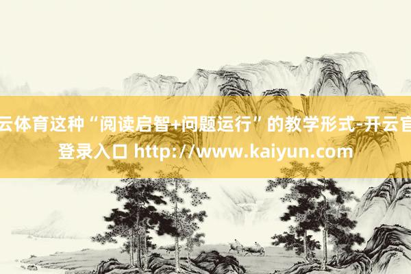 开云体育这种“阅读启智+问题运行”的教学形式-开云官网登录入口 http://www.kaiyun.com