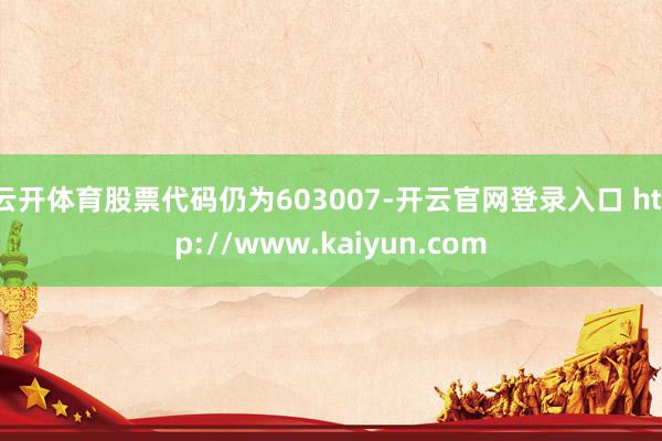 云开体育股票代码仍为603007-开云官网登录入口 http://www.kaiyun.com