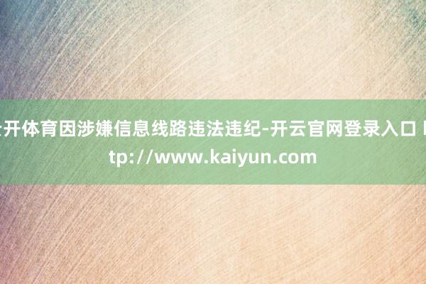 云开体育因涉嫌信息线路违法违纪-开云官网登录入口 http://www.kaiyun.com