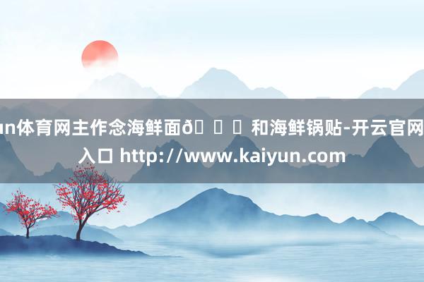 开yun体育网主作念海鲜面🍝和海鲜锅贴-开云官网登录入口 http://www.kaiyun.com