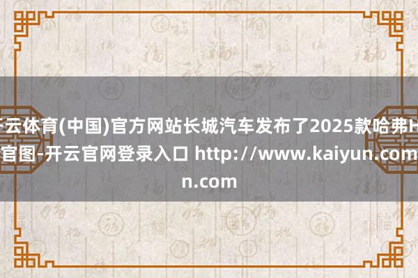 开云体育(中国)官方网站长城汽车发布了2025款哈弗H5官图-开云官网登录入口 http://www.kaiyun.com