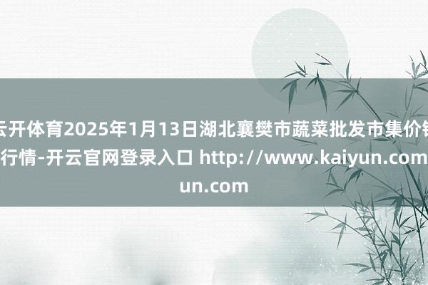 云开体育2025年1月13日湖北襄樊市蔬菜批发市集价钱行情-开云官网登录入口 http://www.kaiyun.com