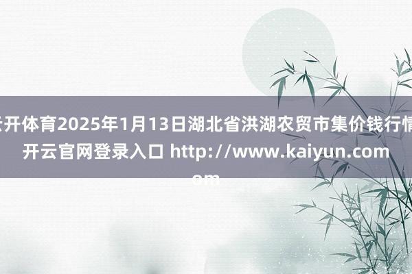 云开体育2025年1月13日湖北省洪湖农贸市集价钱行情-开云官网登录入口 http://www.kaiyun.com