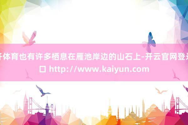 云开体育也有许多栖息在雁池岸边的山石上-开云官网登录入口 http://www.kaiyun.com