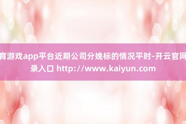 体育游戏app平台近期公司分娩标的情况平时-开云官网登录入口 http://www.kaiyun.com