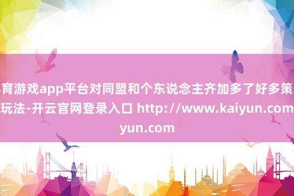 体育游戏app平台对同盟和个东说念主齐加多了好多策略玩法-开云官网登录入口 http://www.kaiyun.com