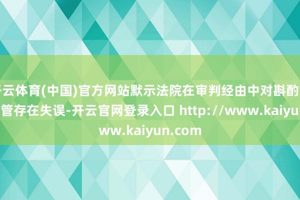 开云体育(中国)官方网站默示法院在审判经由中对斟酌凭证的接管存在失误-开云官网登录入口 http://www.kaiyun.com