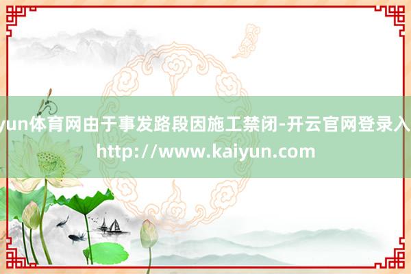 开yun体育网由于事发路段因施工禁闭-开云官网登录入口 http://www.kaiyun.com