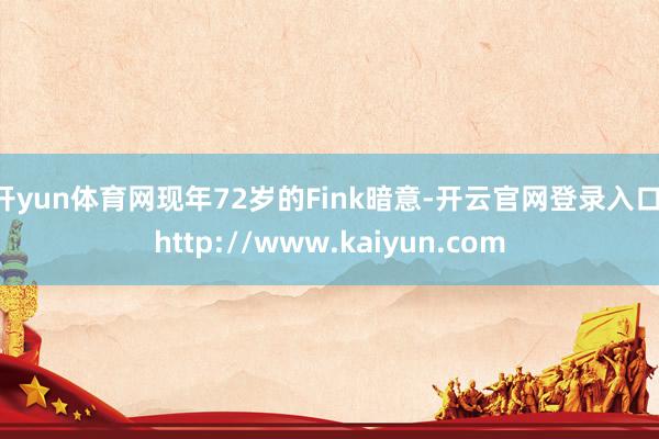 开yun体育网　　现年72岁的Fink暗意-开云官网登录入口 http://www.kaiyun.com