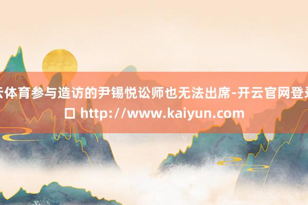 开云体育参与造访的尹锡悦讼师也无法出席-开云官网登录入口 http://www.kaiyun.com