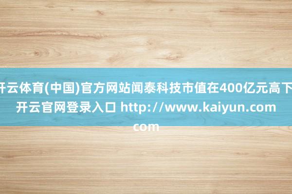 开云体育(中国)官方网站闻泰科技市值在400亿元高下-开云官网登录入口 http://www.kaiyun.com