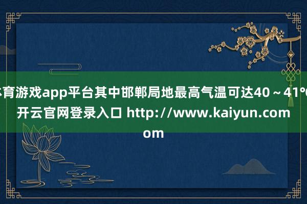 体育游戏app平台其中邯郸局地最高气温可达40～41℃-开云官网登录入口 http://www.kaiyun.com