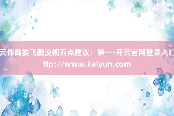 开云体育娄飞鹏漠视五点建议：第一-开云官网登录入口 http://www.kaiyun.com