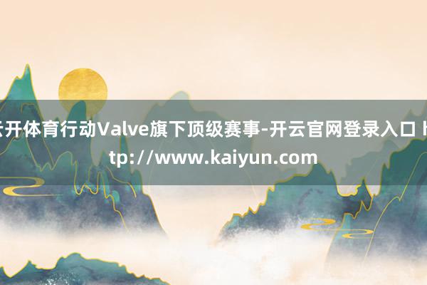 云开体育行动Valve旗下顶级赛事-开云官网登录入口 http://www.kaiyun.com