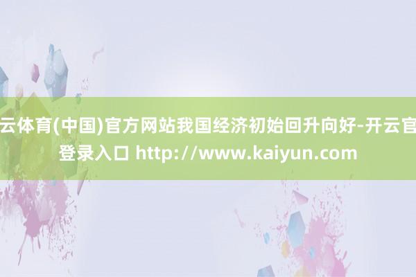 开云体育(中国)官方网站我国经济初始回升向好-开云官网登录入口 http://www.kaiyun.com