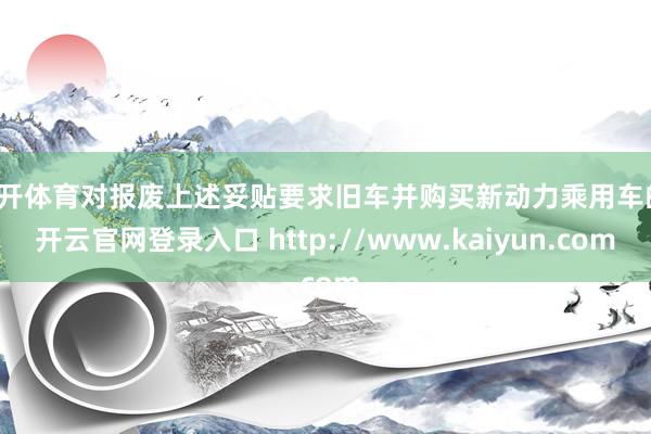 云开体育对报废上述妥贴要求旧车并购买新动力乘用车的-开云官网登录入口 http://www.kaiyun.com