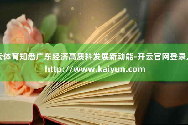 开云体育知悉广东经济高质料发展新动能-开云官网登录入口 http://www.kaiyun.com