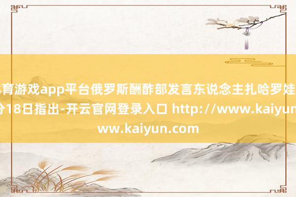 体育游戏app平台俄罗斯酬酢部发言东说念主扎哈罗娃当地时分18日指出-开云官网登录入口 http://www.kaiyun.com