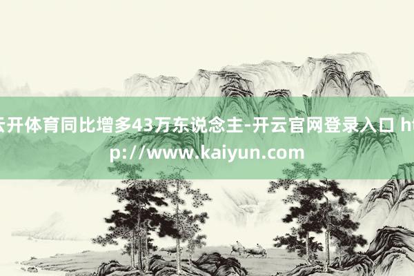 云开体育同比增多43万东说念主-开云官网登录入口 http://www.kaiyun.com