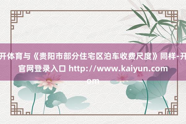 云开体育与《贵阳市部分住宅区泊车收费尺度》同样-开云官网登录入口 http://www.kaiyun.com