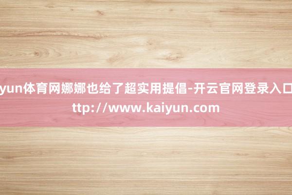 开yun体育网娜娜也给了超实用提倡-开云官网登录入口 http://www.kaiyun.com