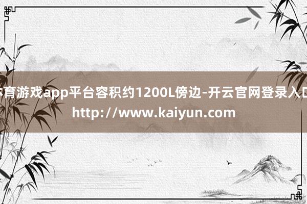 体育游戏app平台容积约1200L傍边-开云官网登录入口 http://www.kaiyun.com