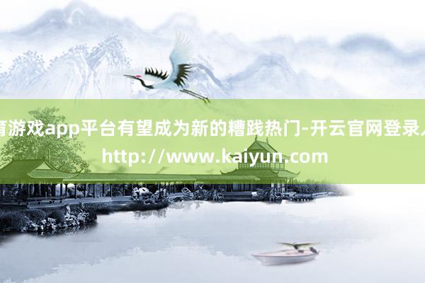 体育游戏app平台有望成为新的糟践热门-开云官网登录入口 http://www.kaiyun.com