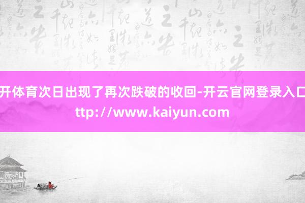云开体育次日出现了再次跌破的收回-开云官网登录入口 http://www.kaiyun.com