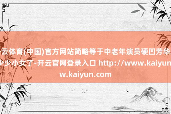 开云体育(中国)官方网站简略等于中老年演员硬凹芳华烂漫的少少小女了-开云官网登录入口 http://www.kaiyun.com