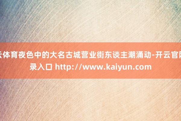 开云体育夜色中的大名古城营业街东谈主潮涌动-开云官网登录入口 http://www.kaiyun.com