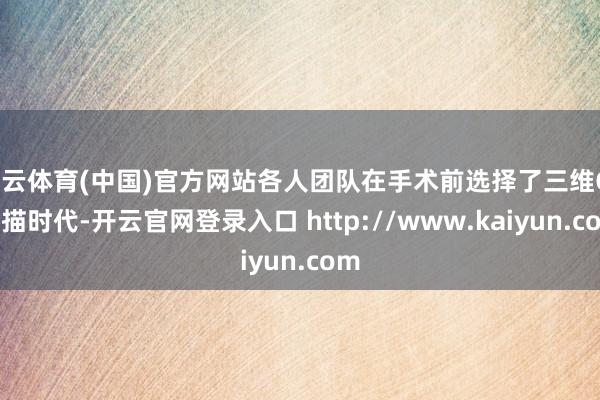 开云体育(中国)官方网站各人团队在手术前选择了三维CT扫描时代-开云官网登录入口 http://www.kaiyun.com