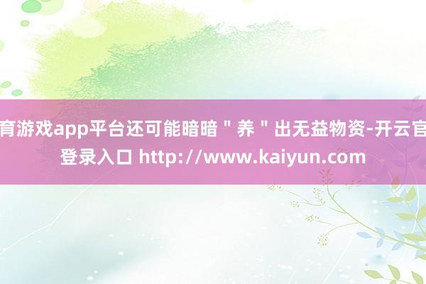 体育游戏app平台还可能暗暗＂养＂出无益物资-开云官网登录入口 http://www.kaiyun.com
