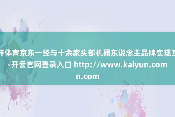 云开体育京东一经与十余家头部机器东说念主品牌实现互助-开云官网登录入口 http://www.kaiyun.com