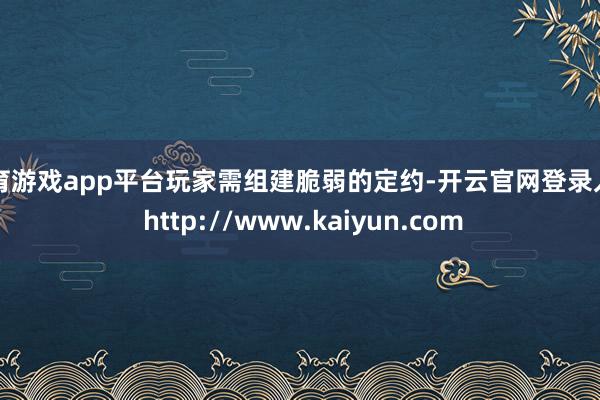 体育游戏app平台玩家需组建脆弱的定约-开云官网登录入口 http://www.kaiyun.com