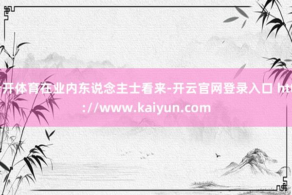 云开体育在业内东说念主士看来-开云官网登录入口 http://www.kaiyun.com