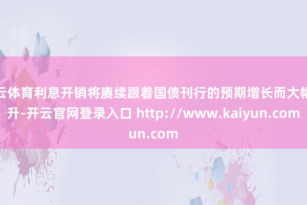 开云体育利息开销将赓续跟着国债刊行的预期增长而大幅攀升-开云官网登录入口 http://www.kaiyun.com