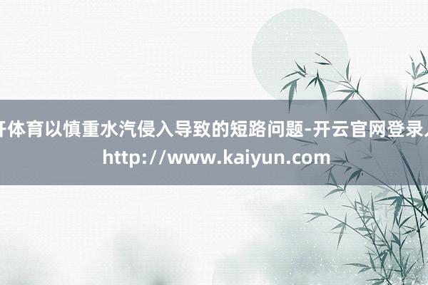 云开体育以慎重水汽侵入导致的短路问题-开云官网登录入口 http://www.kaiyun.com