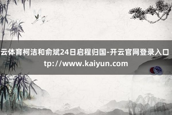 开云体育柯洁和俞斌24日启程归国-开云官网登录入口 http://www.kaiyun.com