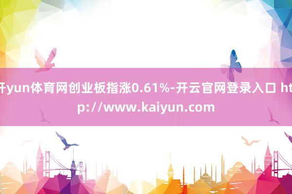 开yun体育网创业板指涨0.61%-开云官网登录入口 http://www.kaiyun.com