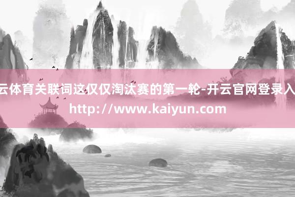 开云体育关联词这仅仅淘汰赛的第一轮-开云官网登录入口 http://www.kaiyun.com