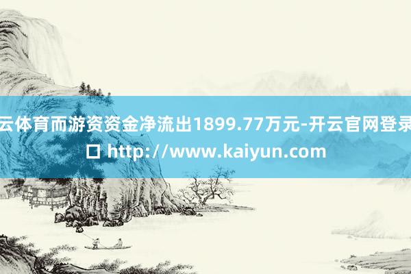 开云体育而游资资金净流出1899.77万元-开云官网登录入口 http://www.kaiyun.com