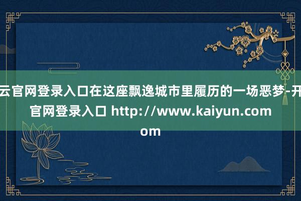 开云官网登录入口在这座飘逸城市里履历的一场恶梦-开云官网登录入口 http://www.kaiyun.com